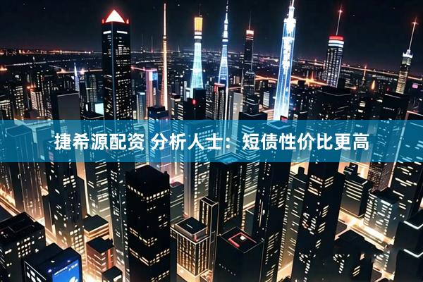 捷希源配资 分析人士：短债性价比更高