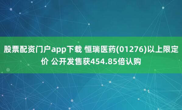 股票配资门户app下载 恒瑞医药(01276)以上限定价 公开发售获454.85倍认购