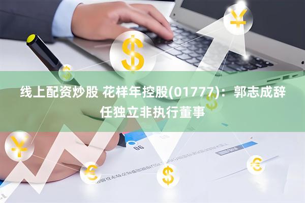 线上配资炒股 花样年控股(01777)：郭志成辞任独立非执行董事