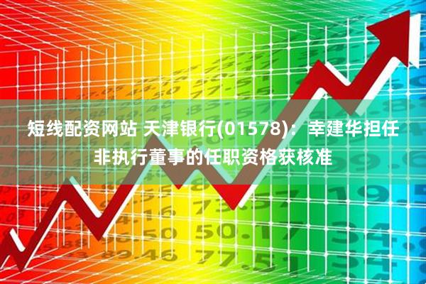 短线配资网站 天津银行(01578)：幸建华担任非执行董事的任职资格获核准