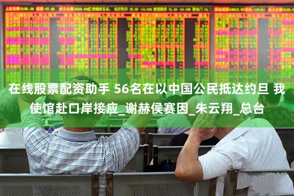 在线股票配资助手 56名在以中国公民抵达约旦 我使馆赴口岸接应_谢赫侯赛因_朱云翔_总台