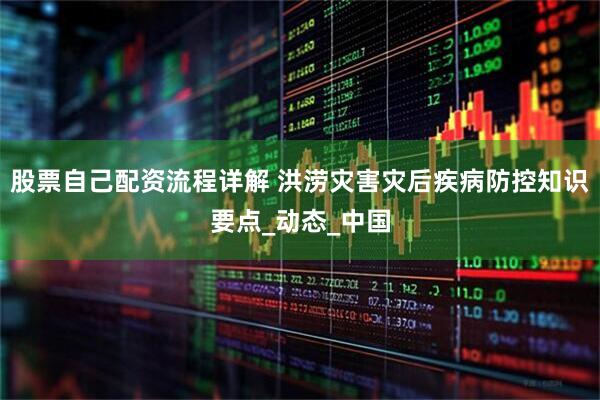 股票自己配资流程详解 洪涝灾害灾后疾病防控知识要点_动态_中国