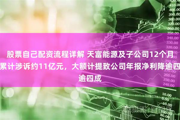 股票自己配资流程详解 天富能源及子公司12个月内累计涉诉约11亿元，大额计提致公司年报净利降逾四成