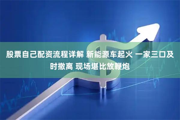 股票自己配资流程详解 新能源车起火 一家三口及时撤离 现场堪比放鞭炮
