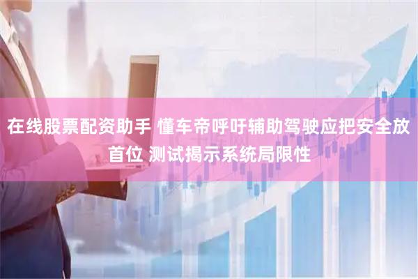 在线股票配资助手 懂车帝呼吁辅助驾驶应把安全放首位 测试揭示系统局限性