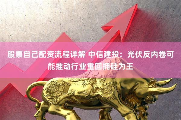 股票自己配资流程详解 中信建投：光伏反内卷可能推动行业重回拥硅为王