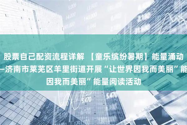股票自己配资流程详解 【童乐缤纷暑期】能量涌动 童心向光——济南市莱芜区羊里街道开展“让世界因我而美丽”能量阅读活动