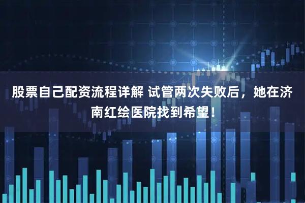 股票自己配资流程详解 试管两次失败后，她在济南红绘医院找到希望！