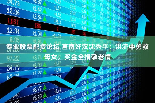 专业股票配资论坛 莒南好汉沈秀平：洪流中勇救母女，奖金全捐敬老情