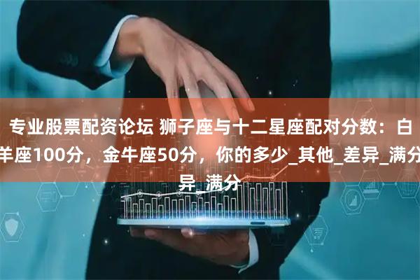 专业股票配资论坛 狮子座与十二星座配对分数：白羊座100分，金牛座50分，你的多少_其他_差异_满分