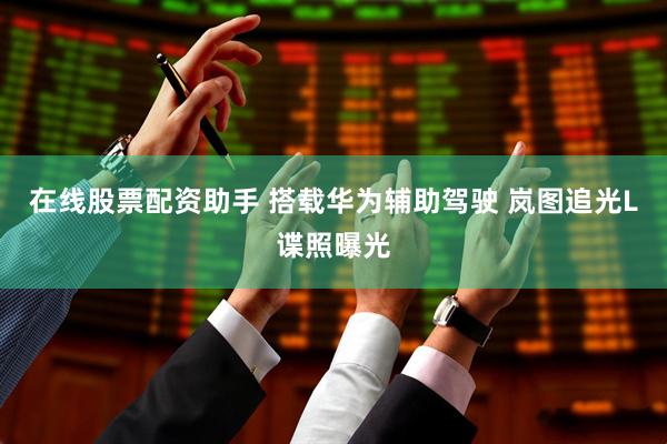 在线股票配资助手 搭载华为辅助驾驶 岚图追光L谍照曝光