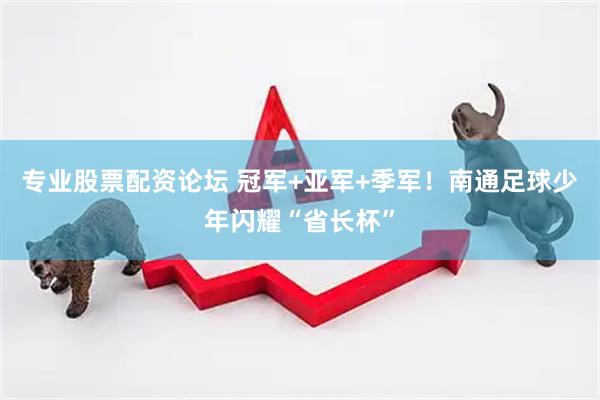 专业股票配资论坛 冠军+亚军+季军！南通足球少年闪耀“省长杯”