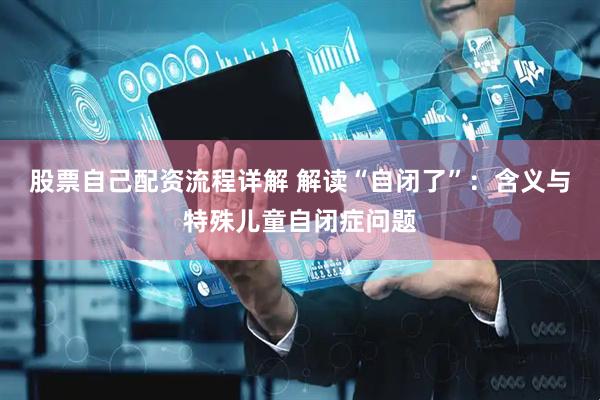 股票自己配资流程详解 解读“自闭了”：含义与特殊儿童自闭症问题