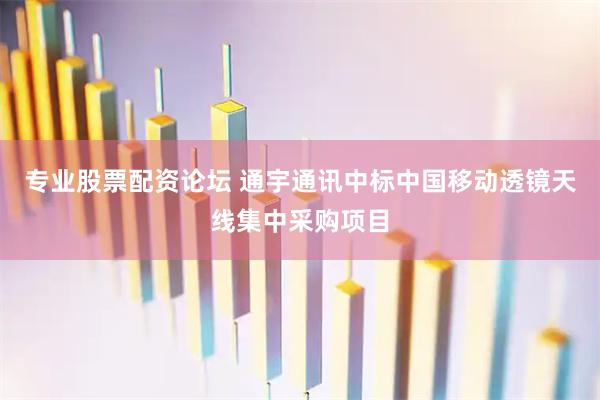 专业股票配资论坛 通宇通讯中标中国移动透镜天线集中采购项目