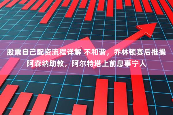 股票自己配资流程详解 不和谐，乔林顿赛后推搡阿森纳助教，阿尔特塔上前息事宁人