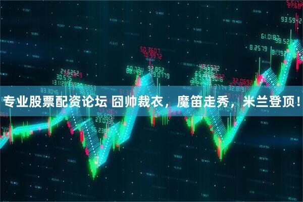 专业股票配资论坛 囧帅裁衣，魔笛走秀，米兰登顶！