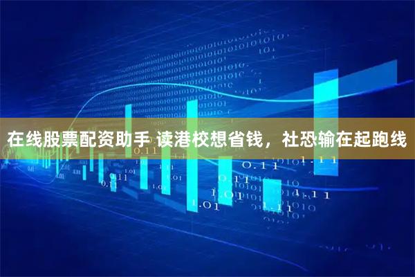在线股票配资助手 读港校想省钱，社恐输在起跑线