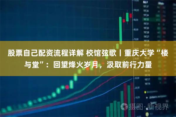 股票自己配资流程详解 校馆弦歌丨重庆大学“楼与堂”:回望烽火岁月,汲取前行力量