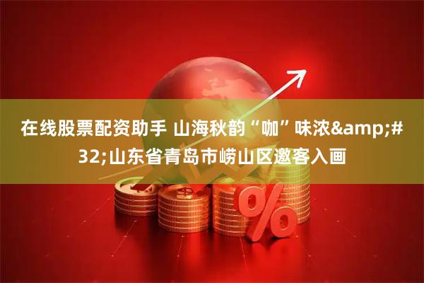 在线股票配资助手 山海秋韵“咖”味浓&#32;山东省青岛市崂山区邀客入画