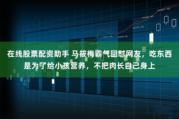 在线股票配资助手 马筱梅霸气回怼网友,吃东西是为了给小孩营养,不把肉长自己身上
