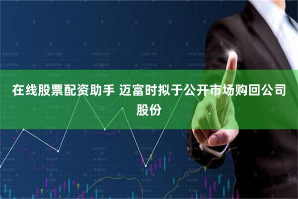在线股票配资助手 迈富时拟于公开市场购回公司股份