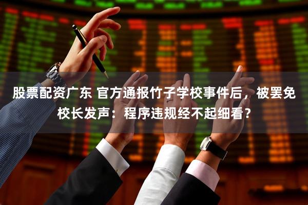 股票配资广东 官方通报竹子学校事件后，被罢免校长发声：程序违规经不起细看？