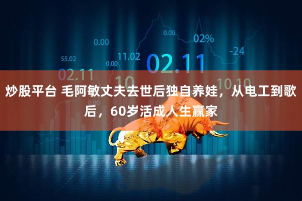 炒股平台 毛阿敏丈夫去世后独自养娃，从电工到歌后，60岁活成人生赢家