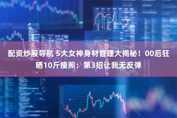 配资炒股导航 5大女神身材管理大揭秘！00后狂晒10斤瘦照：第3招让我无反弹