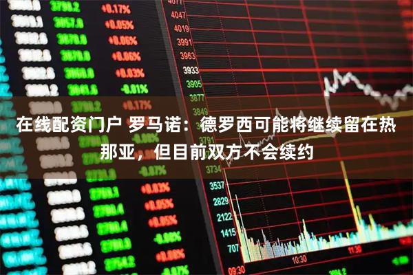 在线配资门户 罗马诺：德罗西可能将继续留在热那亚，但目前双方不会续约