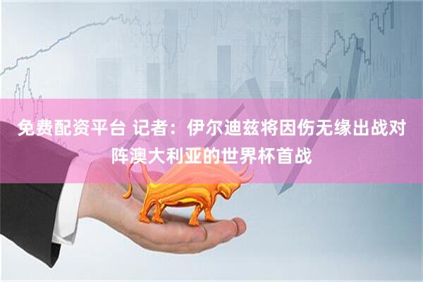 免费配资平台 记者：伊尔迪兹将因伤无缘出战对阵澳大利亚的世界杯首战