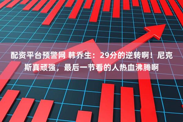配资平台预警网 韩乔生：29分的逆转啊！尼克斯真顽强，最后一节看的人热血沸腾啊