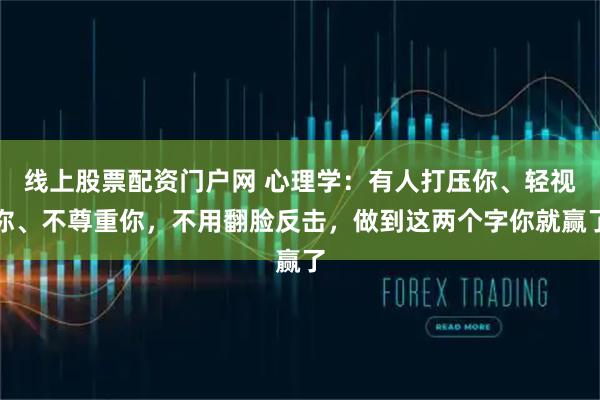 线上股票配资门户网 心理学：有人打压你、轻视你、不尊重你，不用翻脸反击，做到这两个字你就赢了