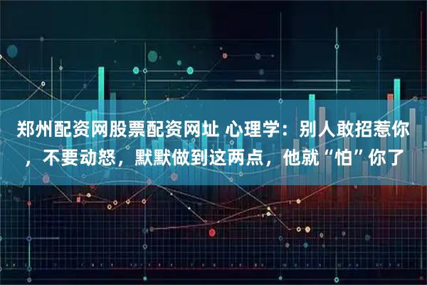 郑州配资网股票配资网址 心理学：别人敢招惹你，不要动怒，默默做到这两点，他就“怕”你了