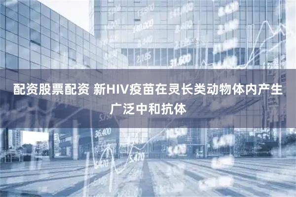 配资股票配资 新HIV疫苗在灵长类动物体内产生广泛中和抗体
