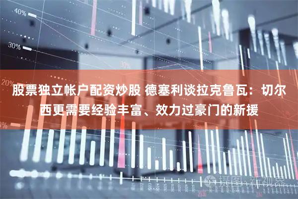 股票独立帐户配资炒股 德塞利谈拉克鲁瓦：切尔西更需要经验丰富、效力过豪门的新援