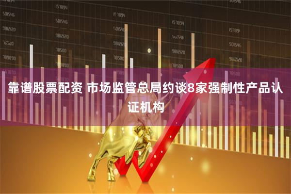 靠谱股票配资 市场监管总局约谈8家强制性产品认证机构