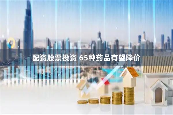 配资股票投资 65种药品有望降价