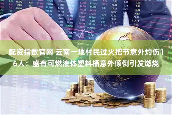 配资指数官网 云南一地村民过火把节意外灼伤16人：盛有可燃液体塑料桶意外倾倒引发燃烧