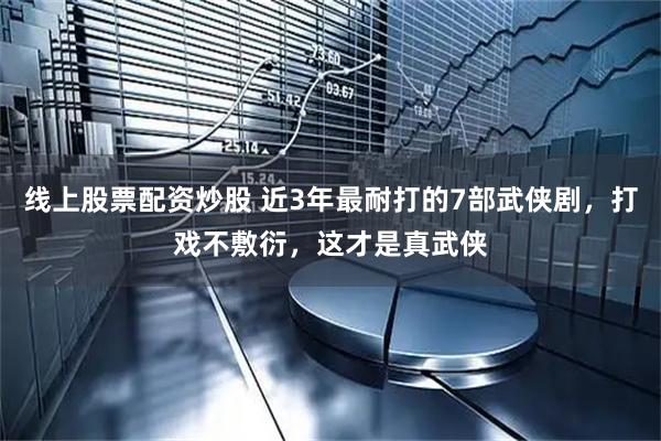 线上股票配资炒股 近3年最耐打的7部武侠剧，打戏不敷衍，这才是真武侠