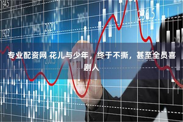 专业配资网 花儿与少年，终于不撕，甚至全员喜剧人