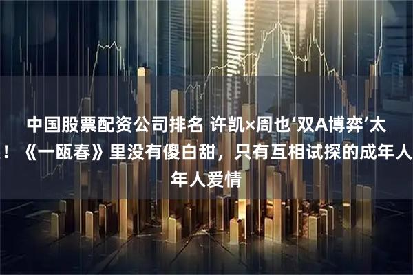 中国股票配资公司排名 许凯×周也‘双A博弈’太上头！《一瓯春》里没有傻白甜，只有互相试探的成年人爱情