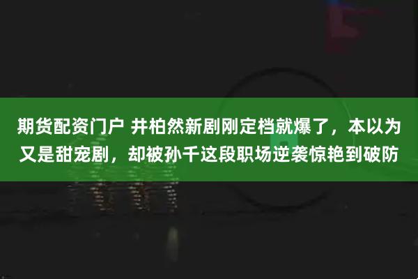 期货配资门户 井柏然新剧刚定档就爆了，本以为又是甜宠剧，却被孙千这段职场逆袭惊艳到破防
