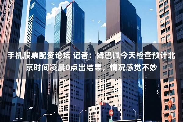 手机股票配资论坛 记者：姆巴佩今天检查预计北京时间凌晨0点出结果，情况感觉不妙