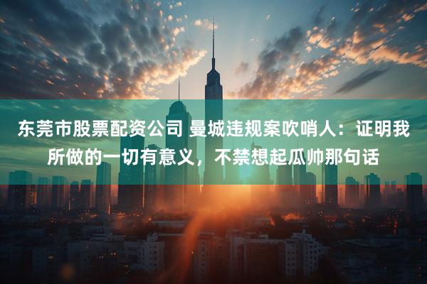 东莞市股票配资公司 曼城违规案吹哨人：证明我所做的一切有意义，不禁想起瓜帅那句话