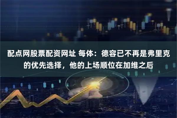 配点网股票配资网址 每体：德容已不再是弗里克的优先选择，他的上场顺位在加维之后